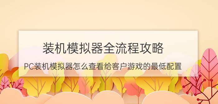 装机模拟器全流程攻略 PC装机模拟器怎么查看给客户游戏的最低配置？